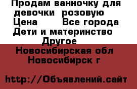 Продам ванночку для девочки (розовую). › Цена ­ 1 - Все города Дети и материнство » Другое   . Новосибирская обл.,Новосибирск г.